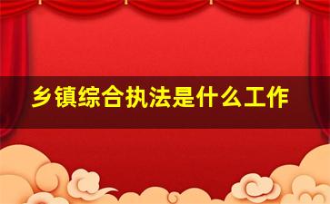 乡镇综合执法是什么工作