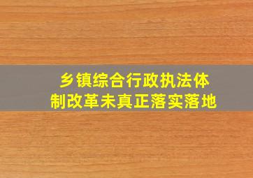 乡镇综合行政执法体制改革未真正落实落地