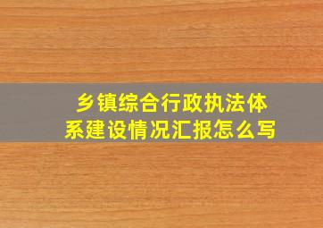 乡镇综合行政执法体系建设情况汇报怎么写