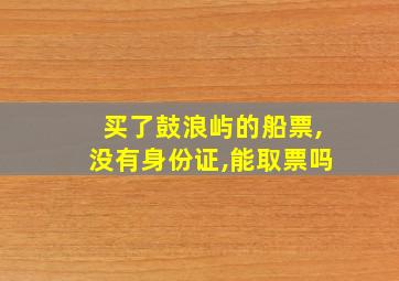 买了鼓浪屿的船票,没有身份证,能取票吗