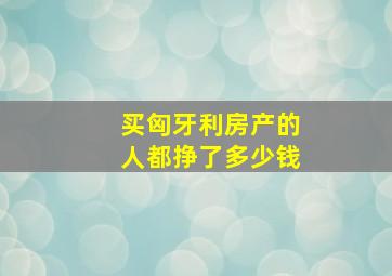 买匈牙利房产的人都挣了多少钱