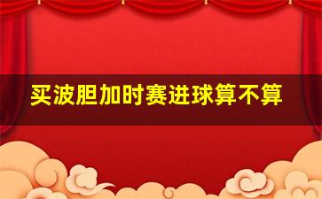 买波胆加时赛进球算不算