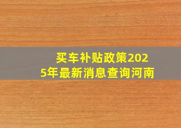 买车补贴政策2025年最新消息查询河南