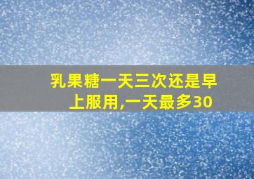 乳果糖一天三次还是早上服用,一天最多30