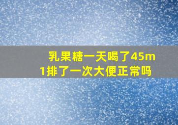 乳果糖一天喝了45m1排了一次大便正常吗