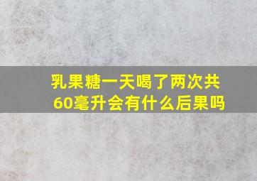 乳果糖一天喝了两次共60毫升会有什么后果吗