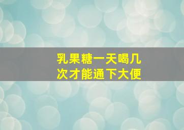 乳果糖一天喝几次才能通下大便