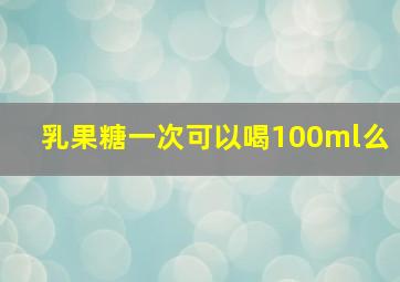 乳果糖一次可以喝100ml么