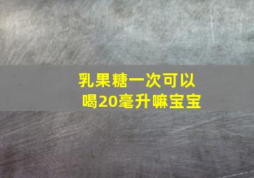 乳果糖一次可以喝20毫升嘛宝宝