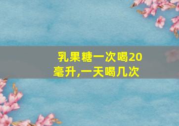 乳果糖一次喝20毫升,一天喝几次