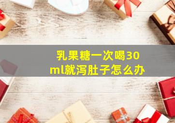 乳果糖一次喝30ml就泻肚子怎么办