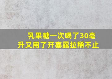 乳果糖一次喝了30毫升又用了开塞露拉稀不止