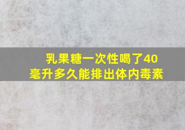 乳果糖一次性喝了40毫升多久能排出体内毒素