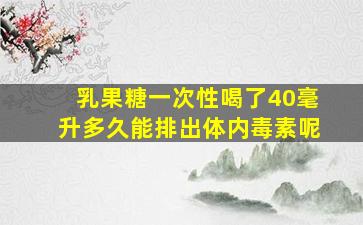 乳果糖一次性喝了40毫升多久能排出体内毒素呢