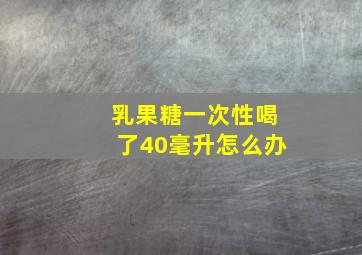 乳果糖一次性喝了40毫升怎么办