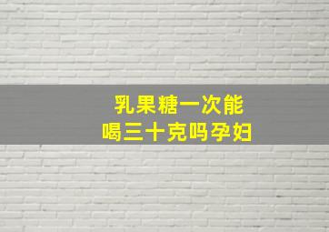 乳果糖一次能喝三十克吗孕妇