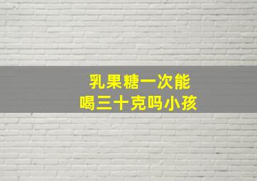 乳果糖一次能喝三十克吗小孩