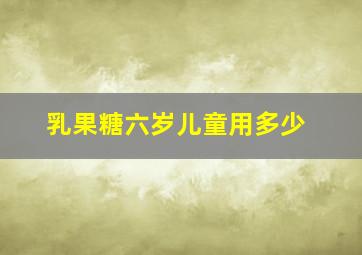 乳果糖六岁儿童用多少