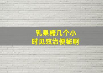 乳果糖几个小时见效治便秘啊