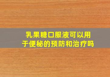 乳果糖口服液可以用于便秘的预防和治疗吗