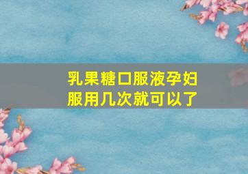 乳果糖口服液孕妇服用几次就可以了