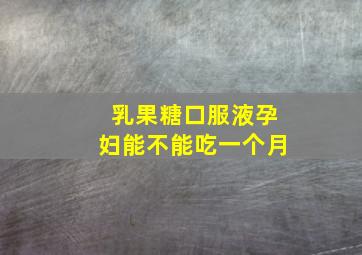 乳果糖口服液孕妇能不能吃一个月