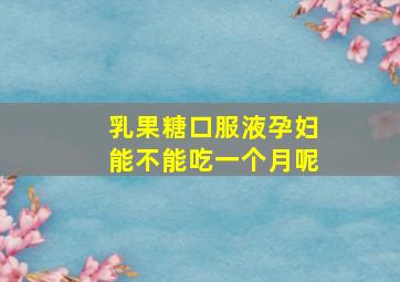 乳果糖口服液孕妇能不能吃一个月呢