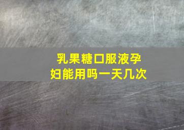 乳果糖口服液孕妇能用吗一天几次