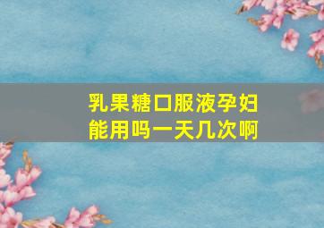 乳果糖口服液孕妇能用吗一天几次啊