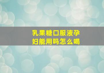 乳果糖口服液孕妇能用吗怎么喝