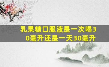 乳果糖口服液是一次喝30毫升还是一天30毫升