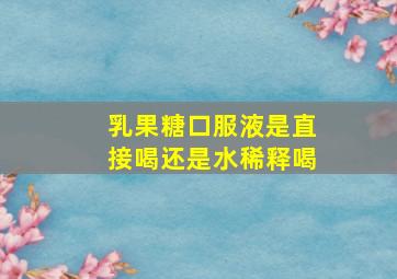 乳果糖口服液是直接喝还是水稀释喝