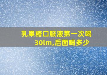 乳果糖口服液第一次喝30lm,后面喝多少