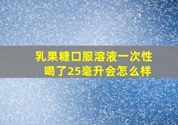 乳果糖口服溶液一次性喝了25毫升会怎么样