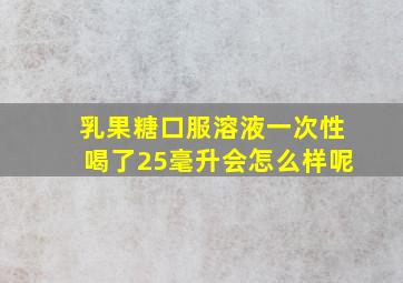 乳果糖口服溶液一次性喝了25毫升会怎么样呢