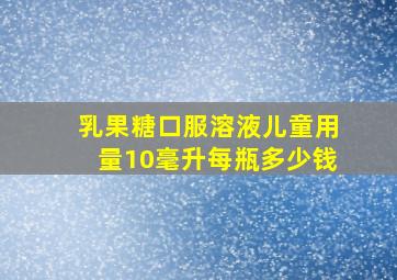 乳果糖口服溶液儿童用量10毫升每瓶多少钱