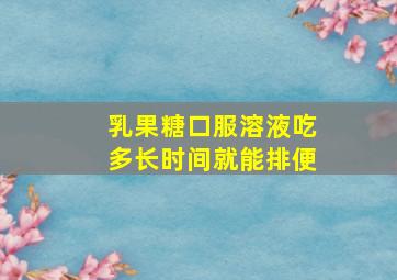 乳果糖口服溶液吃多长时间就能排便