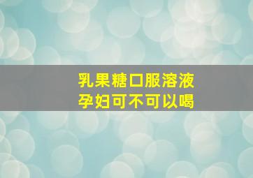 乳果糖口服溶液孕妇可不可以喝