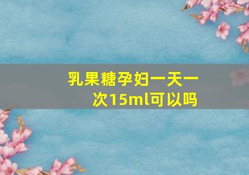 乳果糖孕妇一天一次15ml可以吗