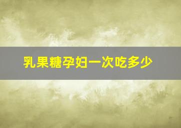 乳果糖孕妇一次吃多少