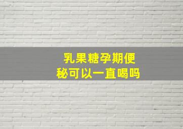 乳果糖孕期便秘可以一直喝吗