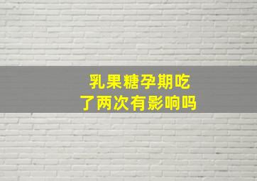 乳果糖孕期吃了两次有影响吗