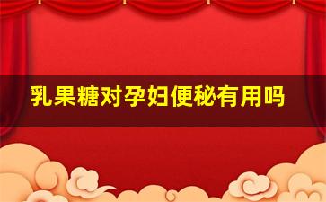 乳果糖对孕妇便秘有用吗