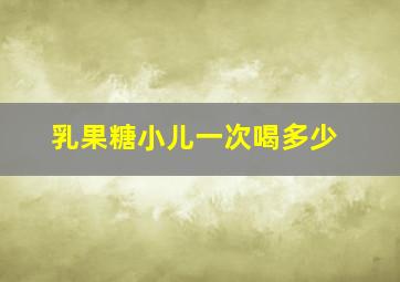 乳果糖小儿一次喝多少