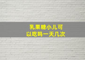 乳果糖小儿可以吃吗一天几次