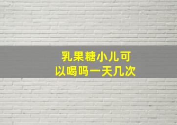 乳果糖小儿可以喝吗一天几次