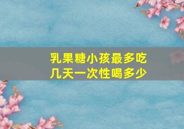 乳果糖小孩最多吃几天一次性喝多少