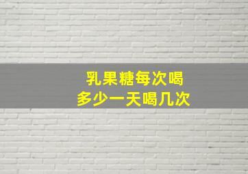 乳果糖每次喝多少一天喝几次