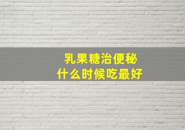 乳果糖治便秘什么时候吃最好