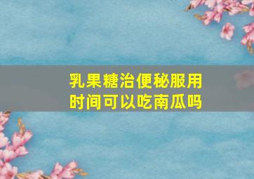 乳果糖治便秘服用时间可以吃南瓜吗